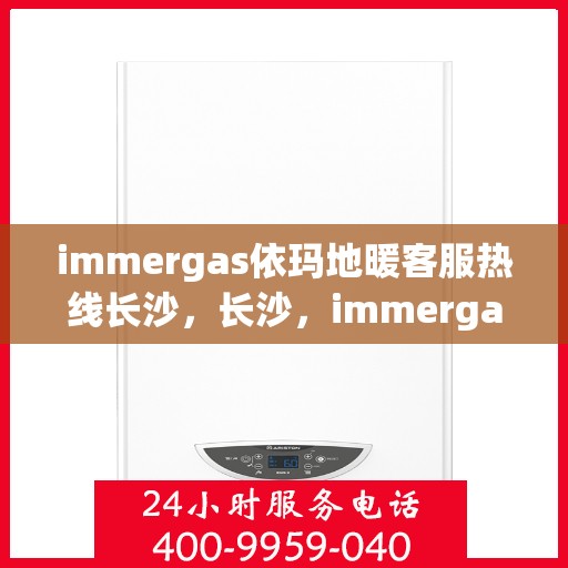 immergas依玛地暖客服热线长沙，长沙，immergas依玛地暖客服热线全面解析与用户体验关注