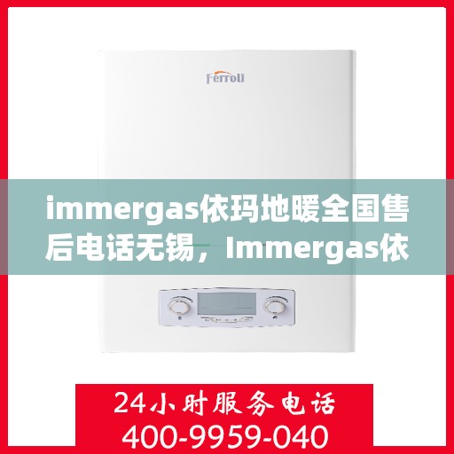 immergas依玛地暖全国售后电话无锡，Immergas依玛地暖无锡售后热线及全国服务网点一览