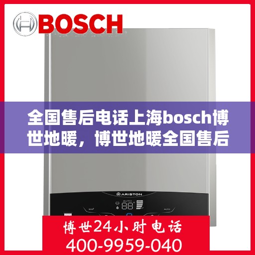 全国售后电话上海bosch博世地暖，博世地暖全国售后电话在上海的服务热线解析