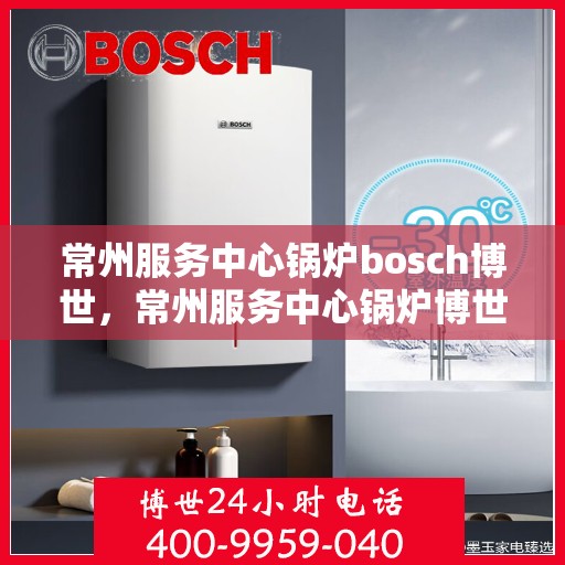 常州服务中心锅炉bosch博世，常州服务中心锅炉博世风采展示