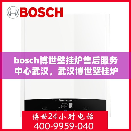bosch博世壁挂炉售后服务中心武汉，武汉博世壁挂炉售后服务中心，专业维修与优质服务